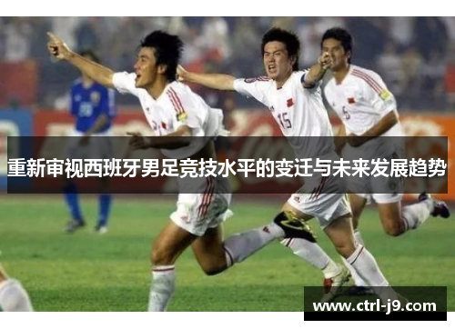 重新审视西班牙男足竞技水平的变迁与未来发展趋势