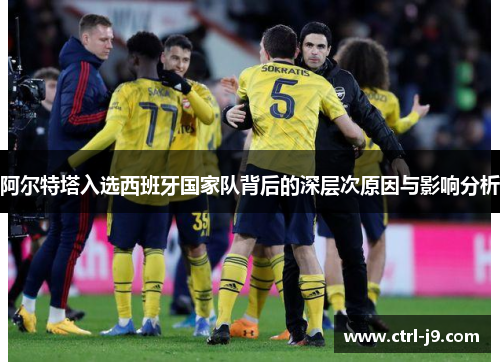 阿尔特塔入选西班牙国家队背后的深层次原因与影响分析