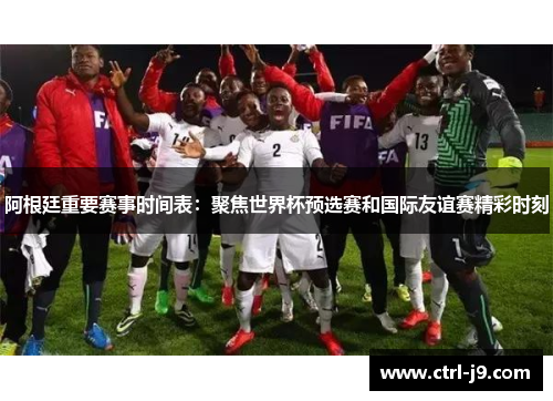 阿根廷重要赛事时间表:聚焦世界杯预选赛和国际友谊赛精彩时刻 阿根廷重要赛事时间表:聚焦世界杯预选赛和国际友谊赛精彩时刻