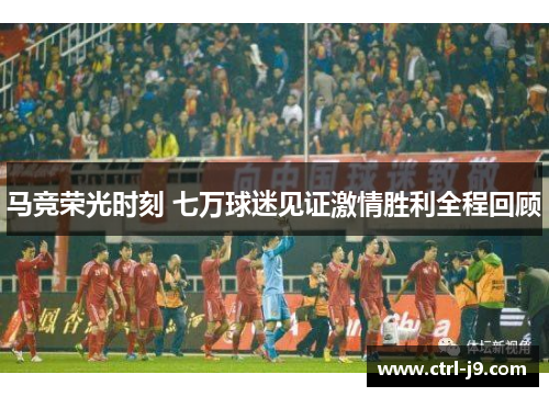 马竞荣光时刻 七万球迷见证激情胜利全程回顾