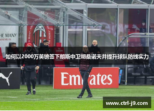如何以2000万英镑签下朗斯中卫胡桑诺夫并提升球队防线实力