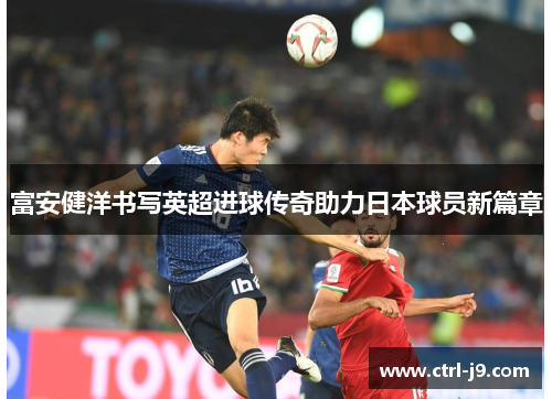 富安健洋书写英超进球传奇助力日本球员新篇章
