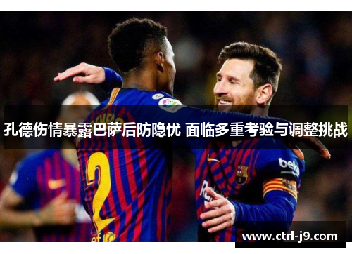 孔德伤情暴露巴萨后防隐忧 面临多重考验与调整挑战