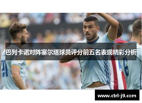 巴列卡诺对阵塞尔塔球员评分前五名表现精彩分析 巴列卡诺对阵塞尔塔球员评分前五名表现精彩分析