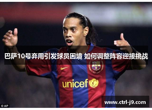 巴萨10号弃用引发球员困境 如何调整阵容迎接挑战 巴萨10号弃用引发球员困境 如何调整阵容迎接挑战