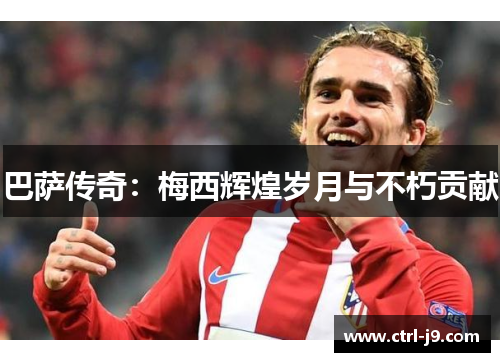 巴萨传奇:梅西辉煌岁月与不朽贡献 巴萨传奇:梅西辉煌岁月与不朽贡献