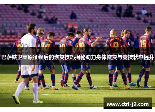 巴萨铁卫高原征程后的恢复技巧揭秘助力身体恢复与竞技状态提升