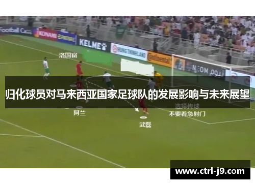 归化球员对马来西亚国家足球队的发展影响与未来展望 归化球员对马来西亚国家足球队的发展影响与未来展望