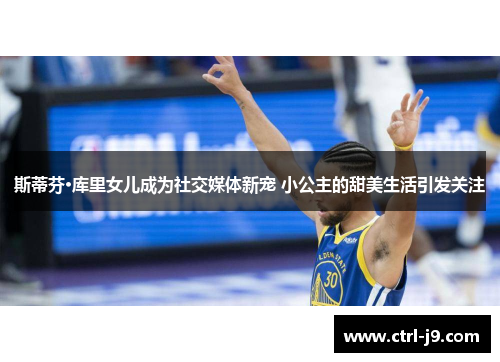 斯蒂芬·库里女儿成为社交媒体新宠 小公主的甜美生活引发关注 斯蒂芬·库里女儿成为社交媒体新宠 小公主的甜美生活引发关注