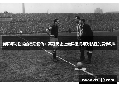 曼联与利物浦的恩怨情仇：英超历史上最具激情与对抗性的竞争对决