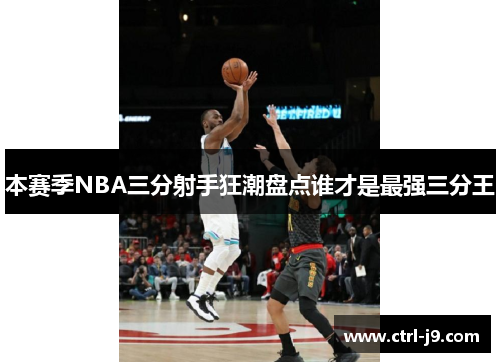 本赛季NBA三分射手狂潮盘点谁才是最强三分王