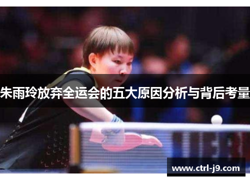 朱雨玲放弃全运会的五大原因分析与背后考量 朱雨玲放弃全运会的五大原因分析与背后考量