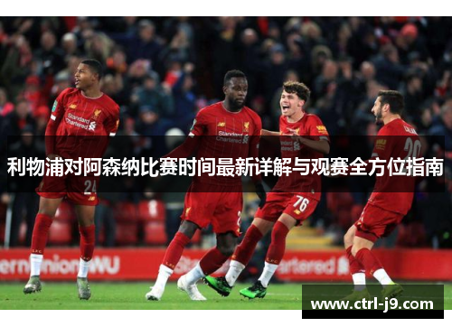 利物浦对阿森纳比赛时间最新详解与观赛全方位指南