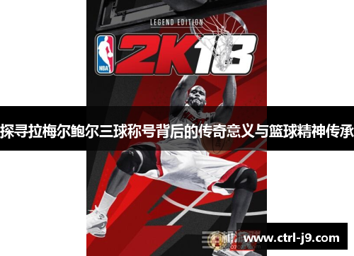 探寻拉梅尔鲍尔三球称号背后的传奇意义与篮球精神传承 探寻拉梅尔鲍尔三球称号背后的传奇意义与篮球精神传承