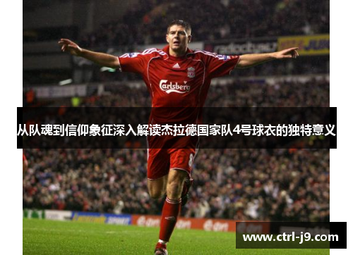 从队魂到信仰象征深入解读杰拉德国家队4号球衣的独特意义 从队魂到信仰象征深入解读杰拉德国家队4号球衣的独特意义