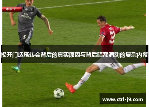 揭开门迭塔转会背后的真实原因与背后暗潮涌动的复杂内幕