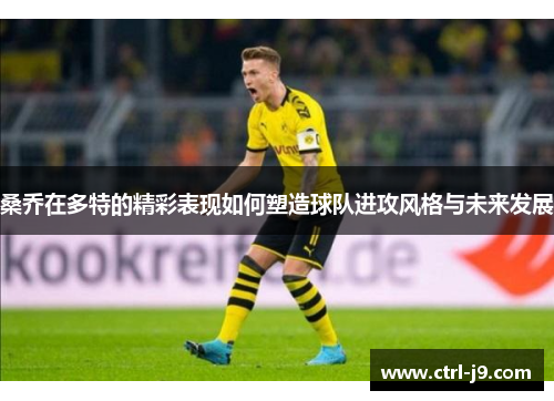 桑乔在多特的精彩表现如何塑造球队进攻风格与未来发展 桑乔在多特的精彩表现如何塑造球队进攻风格与未来发展