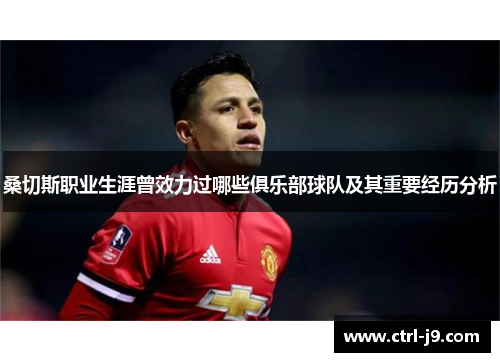 桑切斯职业生涯曾效力过哪些俱乐部球队及其重要经历分析 桑切斯职业生涯曾效力过哪些俱乐部球队及其重要经历分析