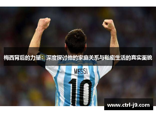 梅西背后的力量:深度探讨他的家庭关系与私密生活的真实面貌 梅西背后的力量:深度探讨他的家庭关系与私密生活的真实面貌