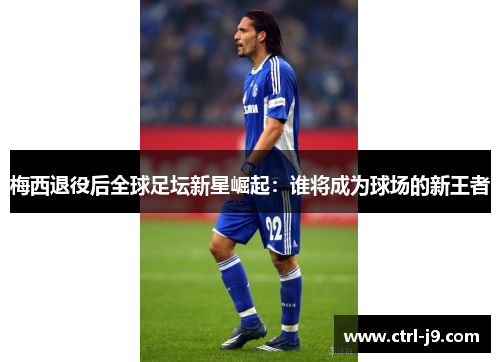 梅西退役后全球足坛新星崛起：谁将成为球场的新王者