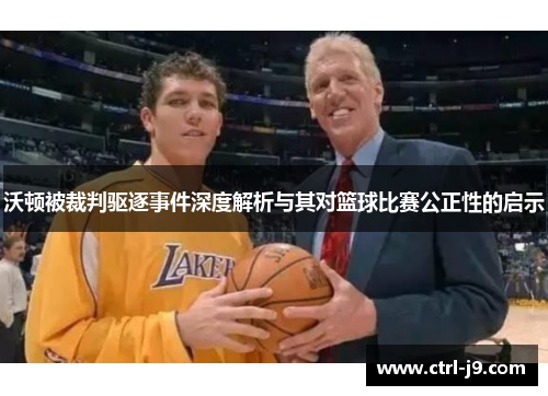 沃顿被裁判驱逐事件深度解析与其对篮球比赛公正性的启示 沃顿被裁判驱逐事件深度解析与其对篮球比赛公正性的启示