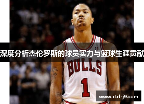深度分析杰伦罗斯的球员实力与篮球生涯贡献 深度分析杰伦罗斯的球员实力与篮球生涯贡献