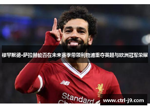 穆罕默德·萨拉赫能否在未来赛季带领利物浦重夺英超与欧洲冠军荣耀 穆罕默德·萨拉赫能否在未来赛季带领利物浦重夺英超与欧洲冠军荣耀