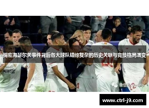 揭密海瑟尔关事件背后各大球队错综复杂的历史关联与竞技格局演变