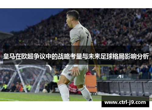 皇马在欧超争议中的战略考量与未来足球格局影响分析 皇马在欧超争议中的战略考量与未来足球格局影响分析