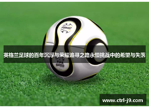 英格兰足球的百年沉浮与荣耀追寻之路永恒挑战中的希望与失落