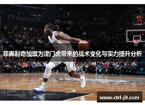 菲奥利奇加盟为津门虎带来的战术变化与实力提升分析 菲奥利奇加盟为津门虎带来的战术变化与实力提升分析