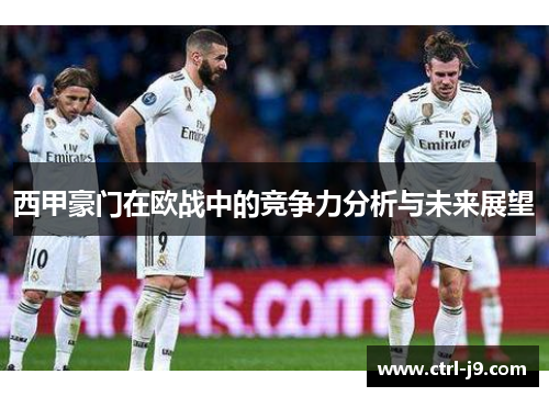 西甲豪门在欧战中的竞争力分析与未来展望 西甲豪门在欧战中的竞争力分析与未来展望