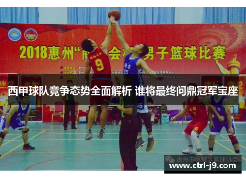 西甲球队竞争态势全面解析 谁将最终问鼎冠军宝座