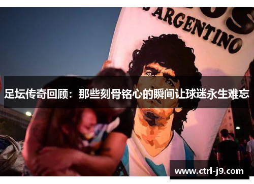 足坛传奇回顾:那些刻骨铭心的瞬间让球迷永生难忘 足坛传奇回顾:那些刻骨铭心的瞬间让球迷永生难忘