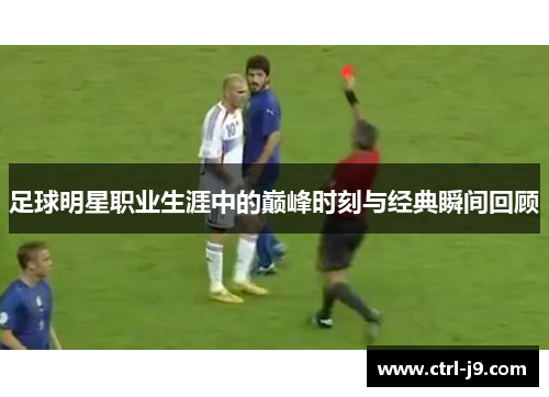 足球明星职业生涯中的巅峰时刻与经典瞬间回顾 足球明星职业生涯中的巅峰时刻与经典瞬间回顾