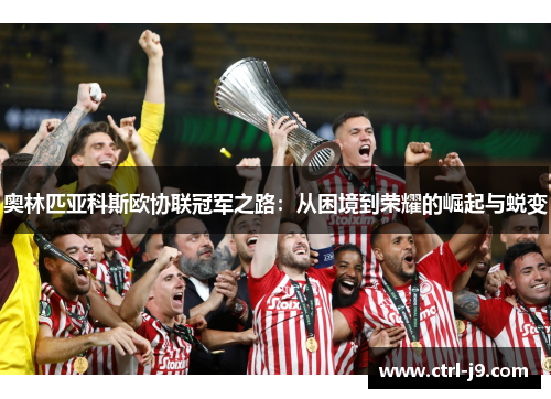 奥林匹亚科斯欧协联冠军之路:从困境到荣耀的崛起与蜕变 奥林匹亚科斯欧协联冠军之路:从困境到荣耀的崛起与蜕变