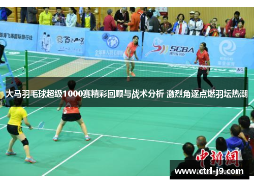 大马羽毛球超级1000赛精彩回顾与战术分析 激烈角逐点燃羽坛热潮 大马羽毛球超级1000赛精彩回顾与战术分析 激烈角逐点燃羽坛热潮