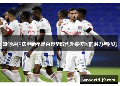 如何评估法甲新星是否具备取代外援位置的潜力与能力 如何评估法甲新星是否具备取代外援位置的潜力与能力