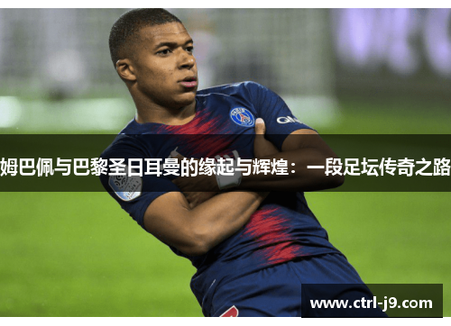 姆巴佩与巴黎圣日耳曼的缘起与辉煌:一段足坛传奇之路 姆巴佩与巴黎圣日耳曼的缘起与辉煌:一段足坛传奇之路
