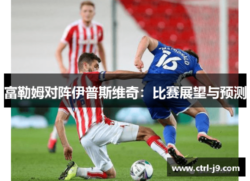 富勒姆对阵伊普斯维奇:比赛展望与预测 富勒姆对阵伊普斯维奇:比赛展望与预测
