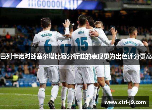 巴列卡诺对战塞尔塔比赛分析谁的表现更为出色评分更高 巴列卡诺对战塞尔塔比赛分析谁的表现更为出色评分更高