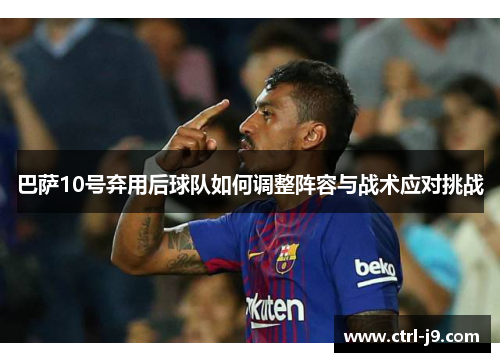 巴萨10号弃用后球队如何调整阵容与战术应对挑战 巴萨10号弃用后球队如何调整阵容与战术应对挑战