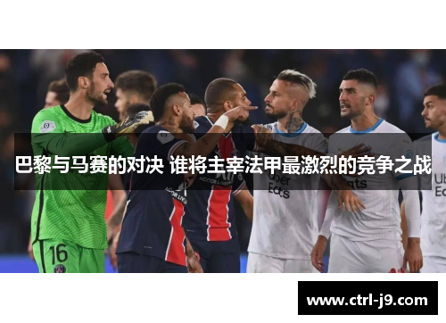 巴黎与马赛的对决 谁将主宰法甲最激烈的竞争之战 巴黎与马赛的对决 谁将主宰法甲最激烈的竞争之战