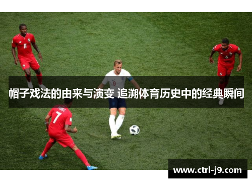 帽子戏法的由来与演变 追溯体育历史中的经典瞬间