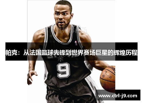 帕克：从法国篮球先锋到世界赛场巨星的辉煌历程