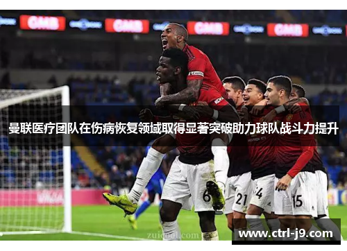 曼联医疗团队在伤病恢复领域取得显著突破助力球队战斗力提升 曼联医疗团队在伤病恢复领域取得显著突破助力球队战斗力提升