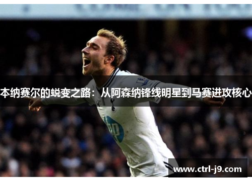 本纳赛尔的蜕变之路:从阿森纳锋线明星到马赛进攻核心 本纳赛尔的蜕变之路:从阿森纳锋线明星到马赛进攻核心