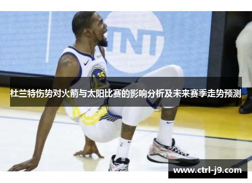 杜兰特伤势对火箭与太阳比赛的影响分析及未来赛季走势预测 杜兰特伤势对火箭与太阳比赛的影响分析及未来赛季走势预测