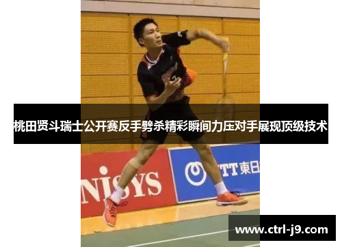 桃田贤斗瑞士公开赛反手劈杀精彩瞬间力压对手展现顶级技术 桃田贤斗瑞士公开赛反手劈杀精彩瞬间力压对手展现顶级技术