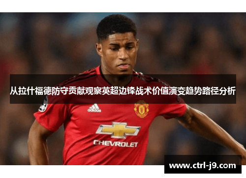 从拉什福德防守贡献观察英超边锋战术价值演变趋势路径分析